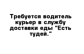 Требуется водитель-курьер в службу доставки еды “Есть тудей.“